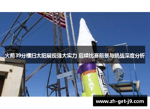 火箭39分横扫太阳展现强大实力 后续比赛前景与挑战深度分析