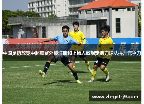 中国足协放宽中超联赛外援注册和上场人数规定助力球队提升竞争力