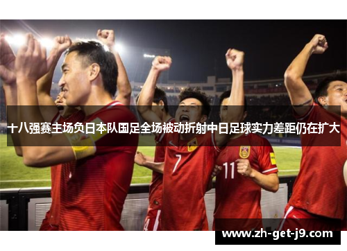十八强赛主场负日本队国足全场被动折射中日足球实力差距仍在扩大