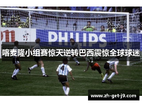 喀麦隆小组赛惊天逆转巴西震惊全球球迷