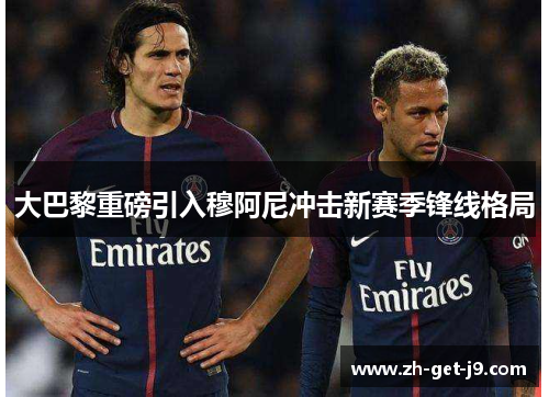 大巴黎重磅引入穆阿尼冲击新赛季锋线格局