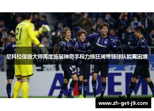 尼科拉保级大师再度施展神奇手段力挽狂澜带领球队脱离困境