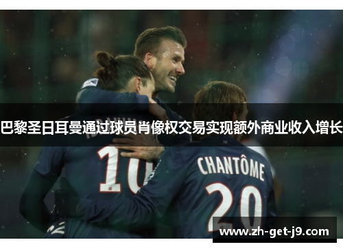 巴黎圣日耳曼通过球员肖像权交易实现额外商业收入增长