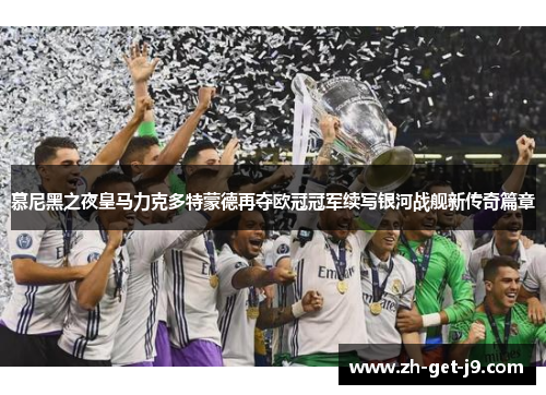 慕尼黑之夜皇马力克多特蒙德再夺欧冠冠军续写银河战舰新传奇篇章