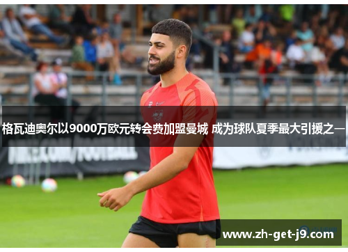 格瓦迪奥尔以9000万欧元转会费加盟曼城 成为球队夏季最大引援之一 格瓦迪奥尔以9000万欧元转会费加盟曼城 成为球队夏季最大引援之一