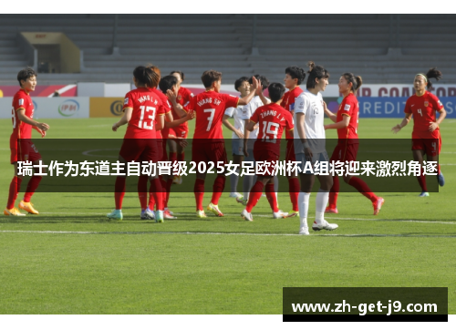 瑞士作为东道主自动晋级2025女足欧洲杯A组将迎来激烈角逐
