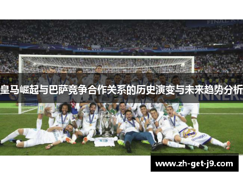 皇马崛起与巴萨竞争合作关系的历史演变与未来趋势分析 皇马崛起与巴萨竞争合作关系的历史演变与未来趋势分析