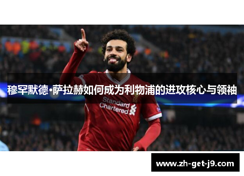 穆罕默德·萨拉赫如何成为利物浦的进攻核心与领袖