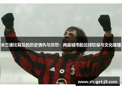 米兰德比背后的历史情仇与恩怨：两座城市的足球较量与文化碰撞