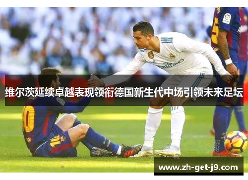 维尔茨延续卓越表现领衔德国新生代中场引领未来足坛