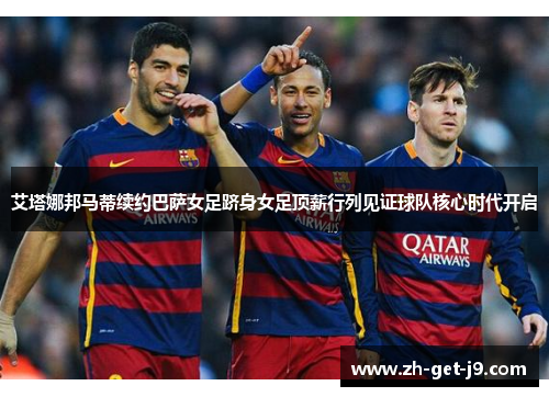 艾塔娜邦马蒂续约巴萨女足跻身女足顶薪行列见证球队核心时代开启