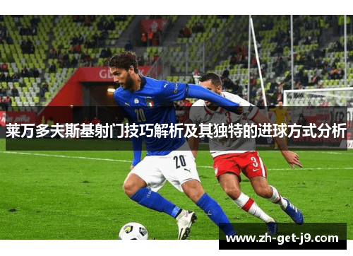 莱万多夫斯基射门技巧解析及其独特的进球方式分析