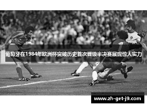 葡萄牙在1984年欧洲杯突破历史首次晋级半决赛展现惊人实力