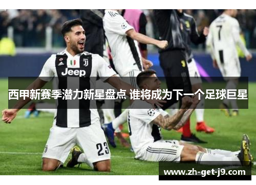 西甲新赛季潜力新星盘点 谁将成为下一个足球巨星