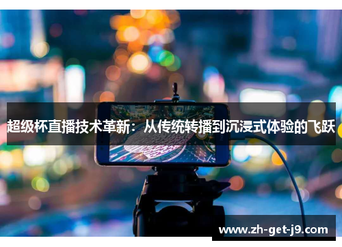 超级杯直播技术革新:从传统转播到沉浸式体验的飞跃 超级杯直播技术革新:从传统转播到沉浸式体验的飞跃