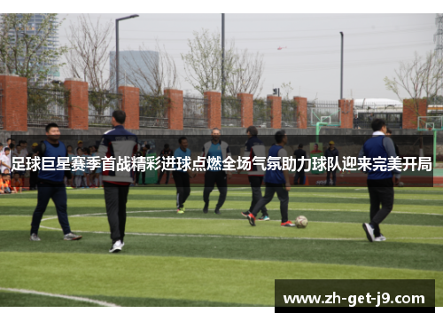 足球巨星赛季首战精彩进球点燃全场气氛助力球队迎来完美开局