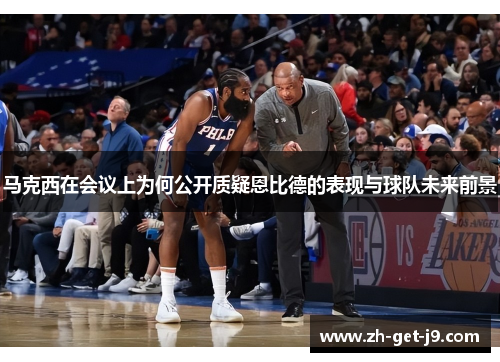马克西在会议上为何公开质疑恩比德的表现与球队未来前景 马克西在会议上为何公开质疑恩比德的表现与球队未来前景