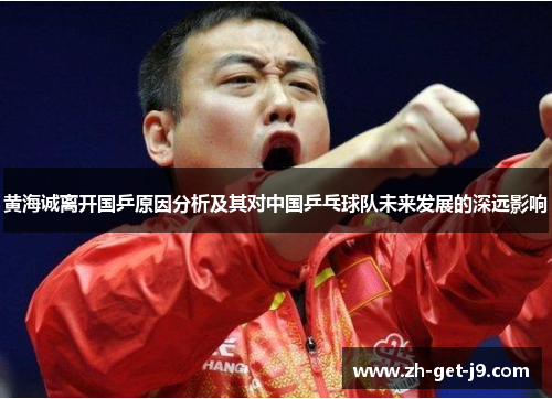 黄海诚离开国乒原因分析及其对中国乒乓球队未来发展的深远影响 黄海诚离开国乒原因分析及其对中国乒乓球队未来发展的深远影响