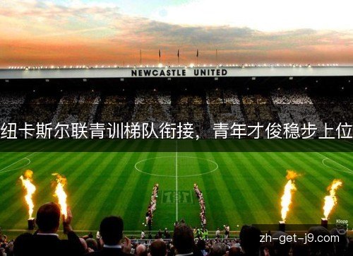 纽卡斯尔联青训梯队衔接,青年才俊稳步上位 纽卡斯尔联青训梯队衔接,青年才俊稳步上位