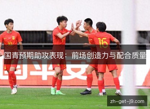 国青预期助攻表现:前场创造力与配合质量 国青预期助攻表现:前场创造力与配合质量
