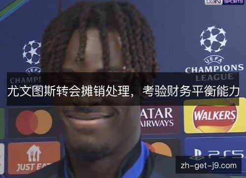 尤文图斯转会摊销处理,考验财务平衡能力 尤文图斯转会摊销处理,考验财务平衡能力