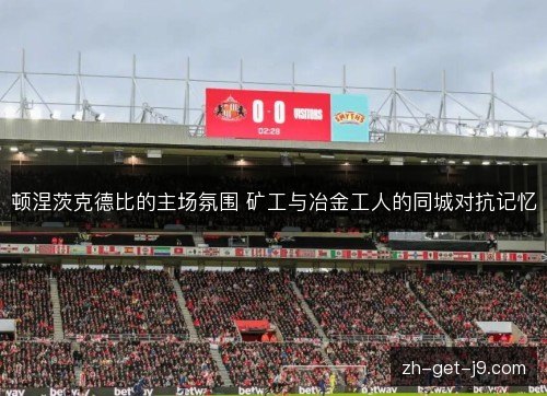 顿涅茨克德比的主场氛围 矿工与冶金工人的同城对抗记忆 顿涅茨克德比的主场氛围 矿工与冶金工人的同城对抗记忆